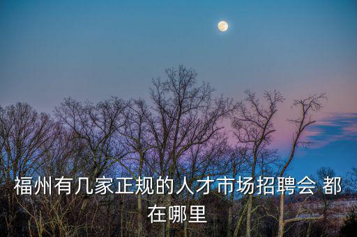 福州有幾家正規的人才市場招聘會 都在哪里