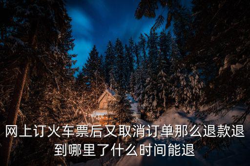 網(wǎng)上訂火車票后又取消訂單那么退款退到哪里了什么時(shí)間能退