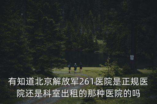 有知道北京解放軍261醫院是正規醫院還是科室出租的那種醫院的嗎