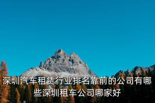 深圳汽車(chē)租賃行業(yè)排名靠前的公司有哪些深圳租車(chē)公司哪家好