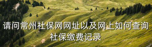 請問常州社保網(wǎng)網(wǎng)址以及網(wǎng)上如何查詢社保繳費記錄
