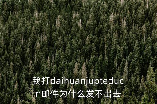 我打daihuanjupteducn郵件為什么發不出去