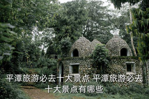 平潭旅游必去十大景點 平潭旅游必去十大景點有哪些