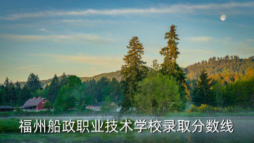 福建船政交通學院，福建船政交通職業學院2022分數線