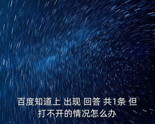 百度知道上 出現 回答 共1條 但打不開的情況怎么辦