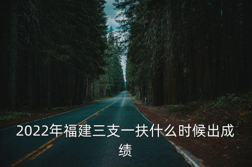 2022年福建三支一扶什么時(shí)候出成績(jī)