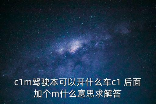 c1m駕駛本可以開什么車c1 后面加個m什么意思求解答