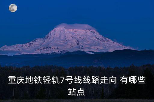 重慶地鐵輕軌7號(hào)線線路走向 有哪些站點(diǎn)