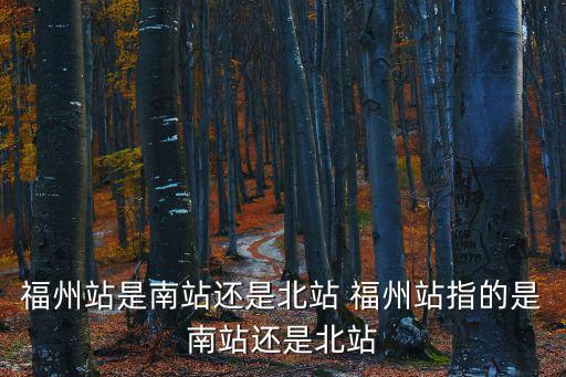 福州站是南站還是北站 福州站指的是南站還是北站