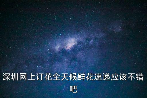 深圳網上訂花全天候鮮花速遞應該不錯吧