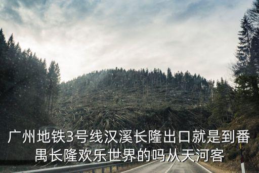 廣州地鐵3號線漢溪長隆出口就是到番禺長隆歡樂世界的嗎從天河客