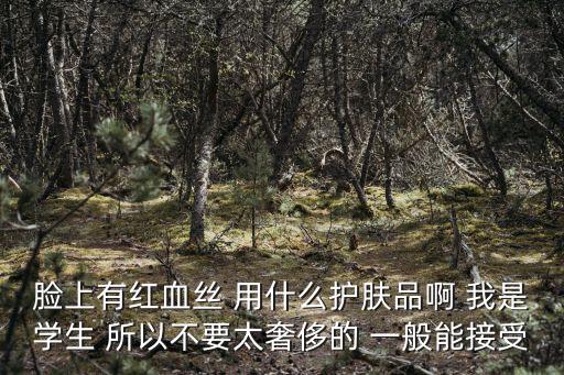 臉上有紅血絲 用什么護膚品啊 我是學生 所以不要太奢侈的 一般能接受