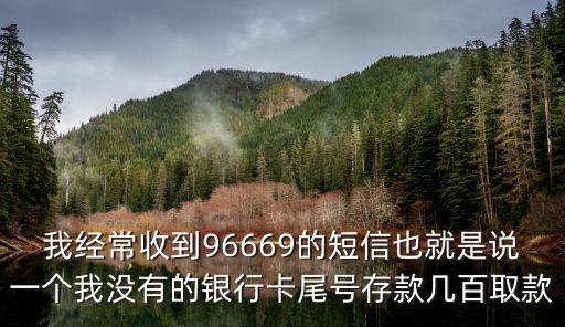 我經常收到96669的短信也就是說一個我沒有的銀行卡尾號存款幾百取款