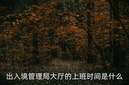 出入境上班時間，出入境管理局大廳的上班時間是什么