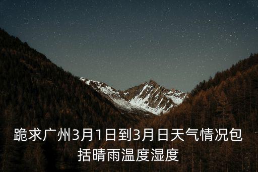 跪求廣州3月1日到3月日天氣情況包括晴雨溫度濕度