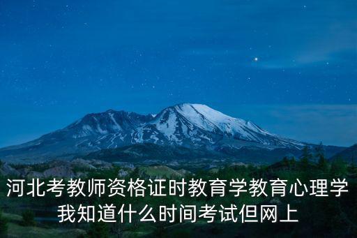 河北考教師資格證時教育學教育心理學我知道什么時間考試但網上