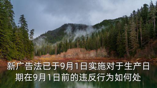 新廣告法已于9月1日實施對于生產日期在9月1日前的違反行為如何處