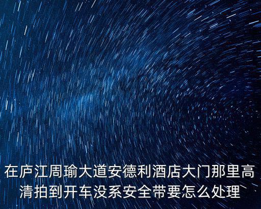 在廬江周瑜大道安德利酒店大門那里高清拍到開車沒系安全帶要怎么處理