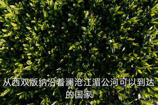 從西雙版納沿著瀾滄江湄公河可以到達的國家