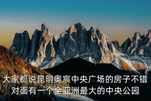 大家都說昆明奧宸中央廣場的房子不錯對面有一個全亞洲最大的中央公園