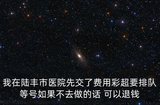 我在陸豐市醫院先交了費用彩超要排隊等號如果不去做的話 可以退錢