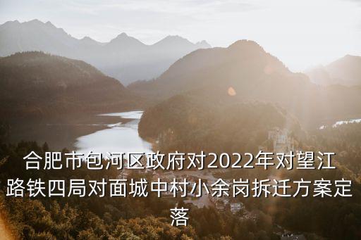合肥市包河區政府對2022年對望江路鐵四局對面城中村小余崗拆遷方案定落