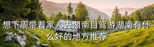 想下周帶著家人去湖南自駕游湖南有什么好的地方推薦