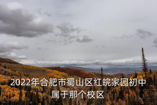2022年合肥市蜀山區(qū)紅皖家園初中屬于那個(gè)校區(qū)