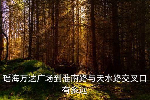 瑤海萬達廣場到淮南路與天水路交叉口有多遠