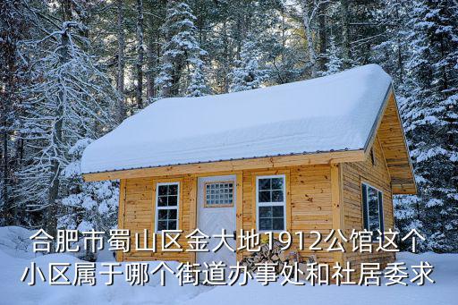 合肥市蜀山區(qū)金大地1912公館這個(gè)小區(qū)屬于哪個(gè)街道辦事處和社居委求