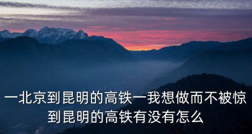 一北京到昆明的高鐵一我想做而不被驚到昆明的高鐵有沒有怎么
