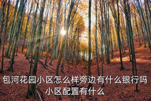 包河花園小區(qū)怎么樣旁邊有什么銀行嗎小區(qū)配置有什么