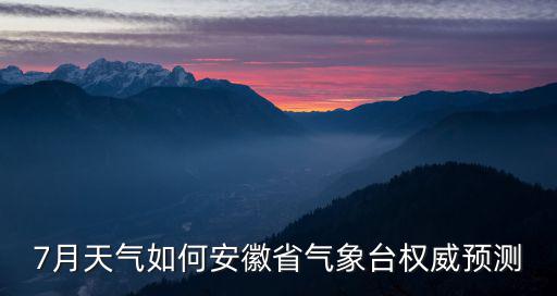 7月天氣如何安徽省氣象臺權威預測