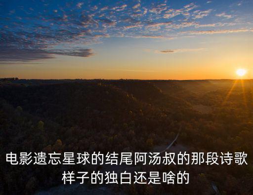 電影遺忘星球的結(jié)尾阿湯叔的那段詩歌樣子的獨白還是啥的