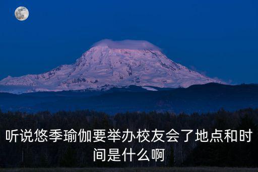 聽說悠季瑜伽要舉辦校友會了地點和時間是什么啊