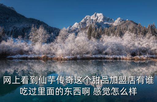 網上看到仙芋傳奇這個甜品加盟店有誰吃過里面的東西啊 感覺怎么樣