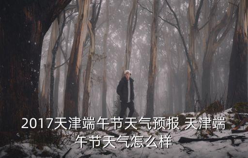 2017天津端午節(jié)天氣預(yù)報 天津端午節(jié)天氣怎么樣