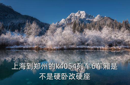 上海到鄭州的k4054列車6車廂是不是硬臥改硬座