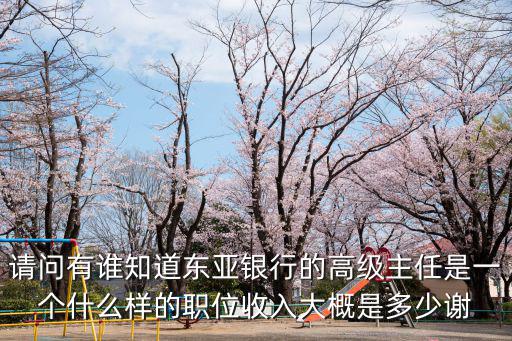 請(qǐng)問有誰知道東亞銀行的高級(jí)主任是一個(gè)什么樣的職位收入大概是多少謝