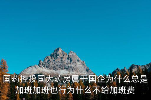 國藥控投國大藥房屬于國企為什么總是加班加班也行為什么不給加班費