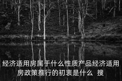 經濟適用房屬于什么性質產品經濟適用房政策推行的初衷是什么  搜
