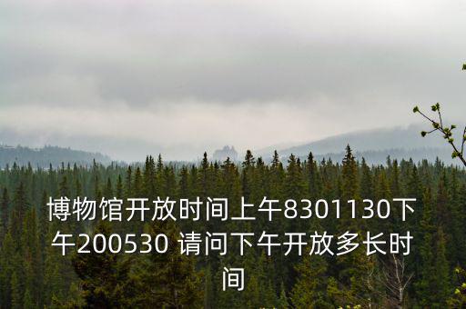 博物館開放時間上午8301130下午200530 請問下午開放多長時間