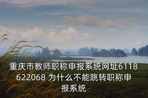 重慶市教師職稱申報系統網址6118622068 為什么不能跳轉職稱申報系統