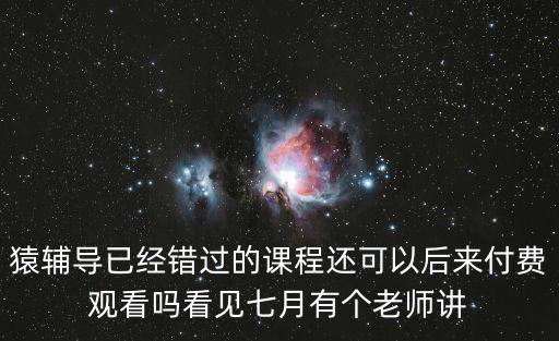 猿輔導已經(jīng)錯過的課程還可以后來付費觀看嗎看見七月有個老師講
