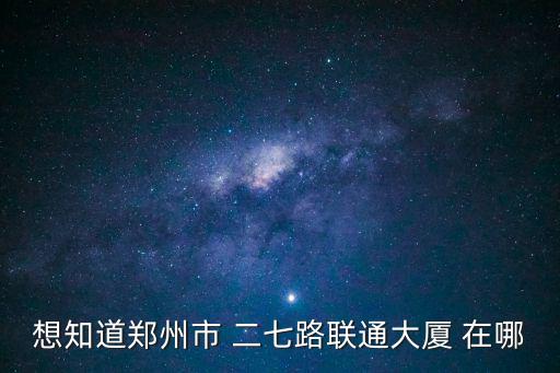 想知道鄭州市 二七路聯(lián)通大廈 在哪