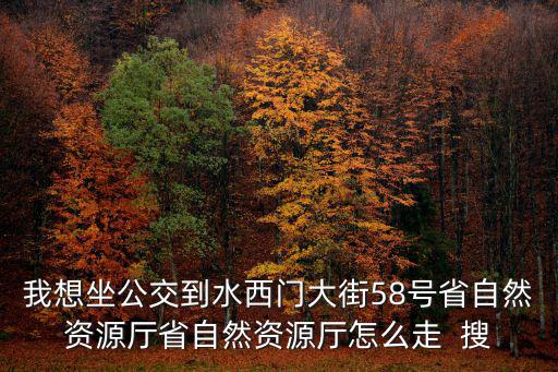 我想坐公交到水西門大街58號省自然資源廳省自然資源廳怎么走  搜