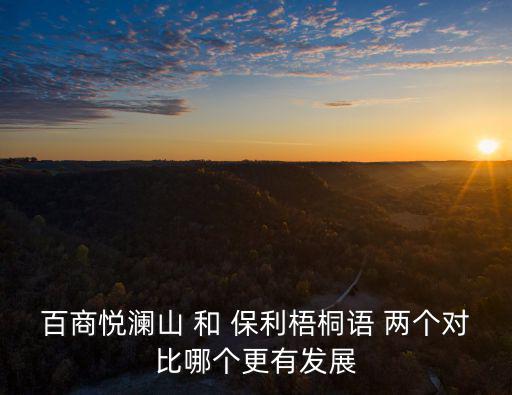 百商悅瀾山，百商悅瀾山 和 保利梧桐語 兩個對比哪個更有發展