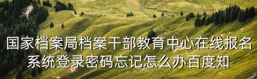國家檔案局檔案干部教育中心在線報名系統登錄密碼忘記怎么辦百度知