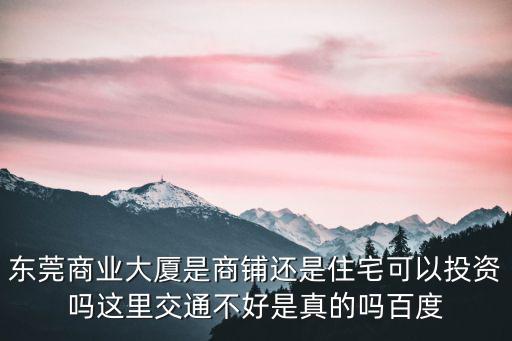 東莞商業(yè)大廈是商鋪還是住宅可以投資嗎這里交通不好是真的嗎百度