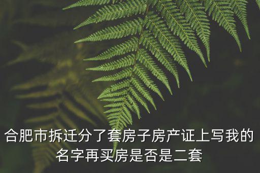 合肥市拆遷分了套房子房產證上寫我的名字再買房是否是二套